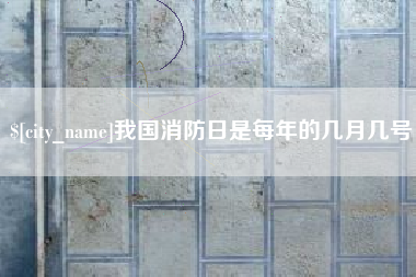 溧阳我国消防日是每年的几月几号