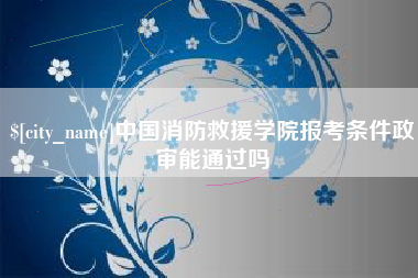 溧阳中国消防救援学院报考条件政审能通过吗